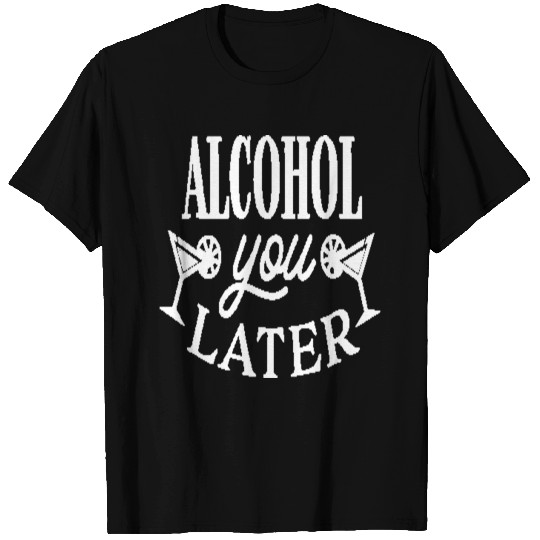 Alcohol you later T Shirts