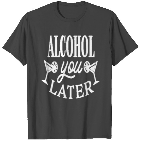 Alcohol you later T Shirts