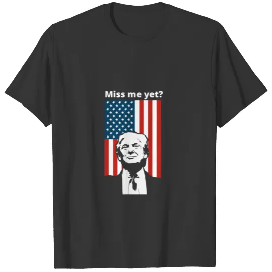 Miss me yet? Trump T Shirts