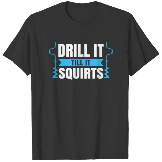 Drill it Till it Squirts Gift Ice Fishing T-shirt