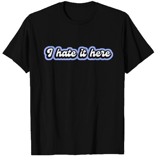 I Hate It Here T Shirts