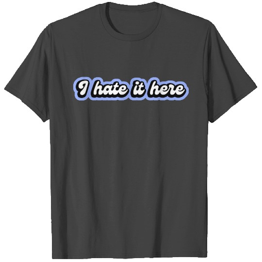 I Hate It Here T Shirts