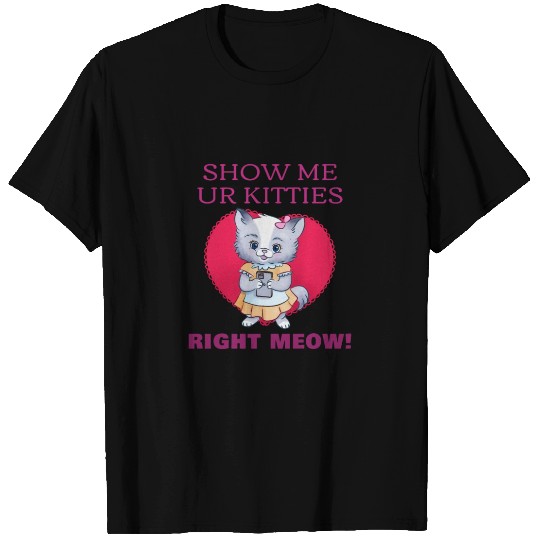 SHOW ME YOUR KITTIES RIGHT MEOW T Shirts