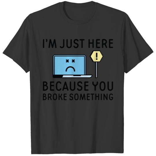 I’m Just Here Because You Broke Something T-shirt