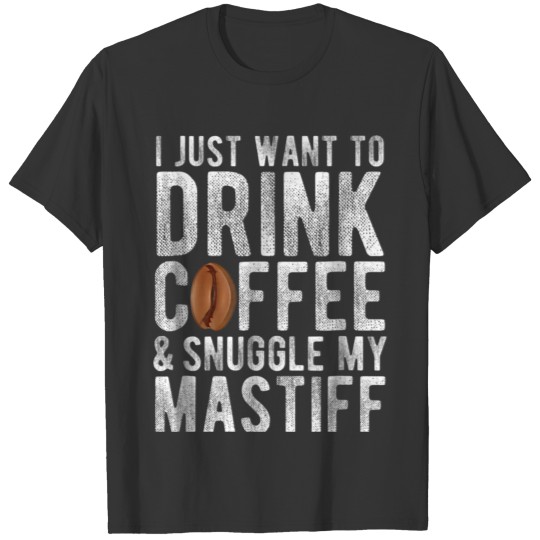 I Just Want To Drink Coffee Snuggle My Mastiff Dog T Shirts