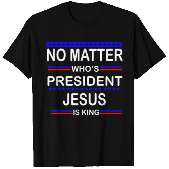 No Matter Who Is President Jesus Is King T Shirts