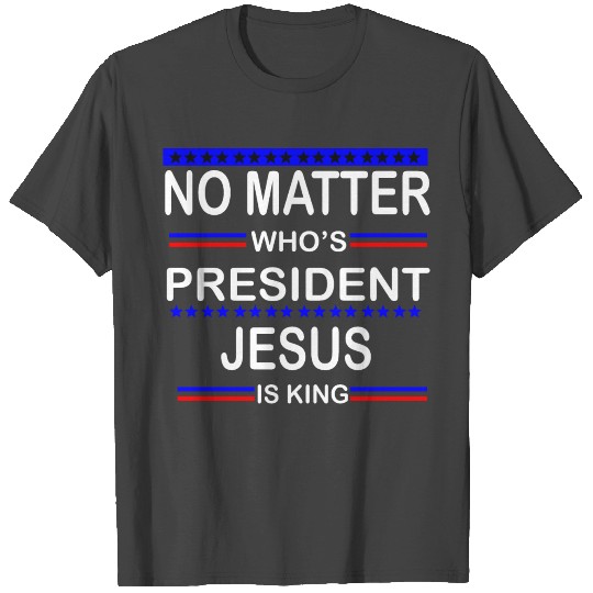 No Matter Who Is President Jesus Is King T Shirts