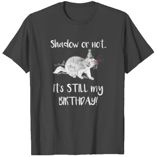 Shadow or Not Its Still My Birthday Groundhog Day T Shirts