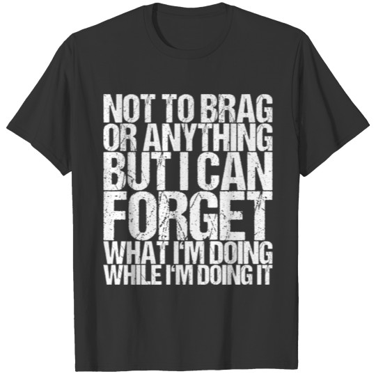 Not To Brag Or Anything But I Can Forget What I'm T-shirt