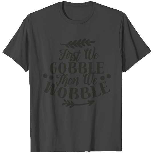 First We Gobble Then We Wobble T Shirts