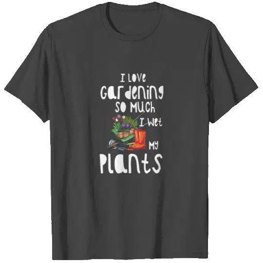 I Love Gardening So Much I Wet My Plants T Shirts
