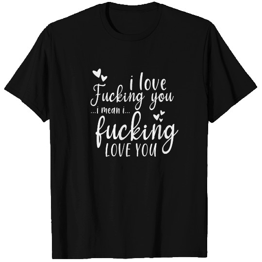 i love fucking you i mean i fucking love you T Shirts