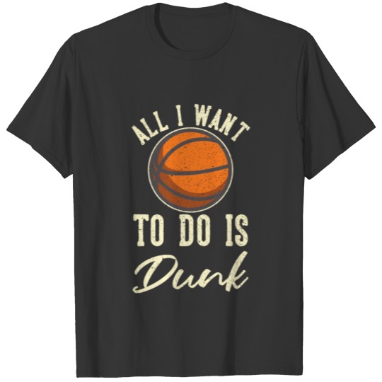 ALL I WANT TO DO IS DUNK BASKETBALL T-shirt