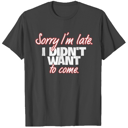 Sorry I'm late. I didn't want to come. T Shirts