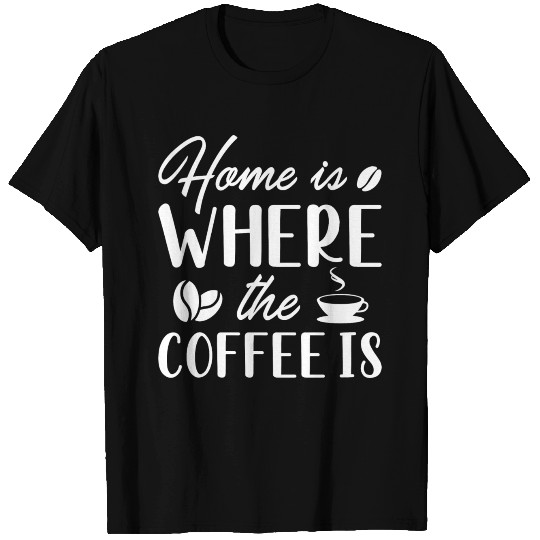 Home Is Where The Coffee Is T Shirts