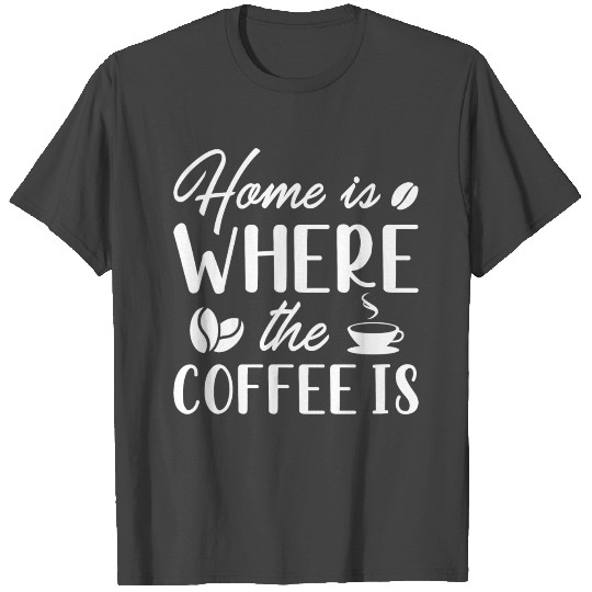Home Is Where The Coffee Is T Shirts