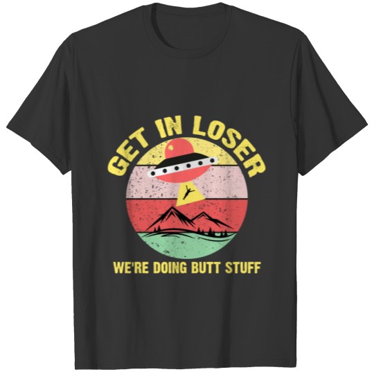 Get in loser we're doing butt stuff alien ufo T-shirt