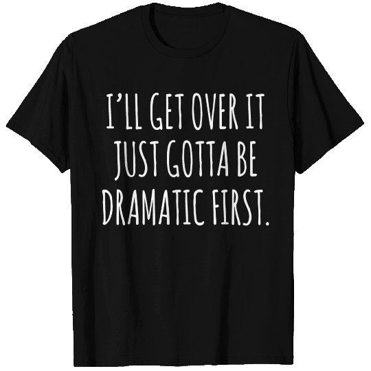 ILL GET OVER IT JUST GOTTA BE DRAMATIC FIRST T Shirts