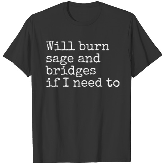 Will Burn Sage and Bridges If I Need To T-shirt