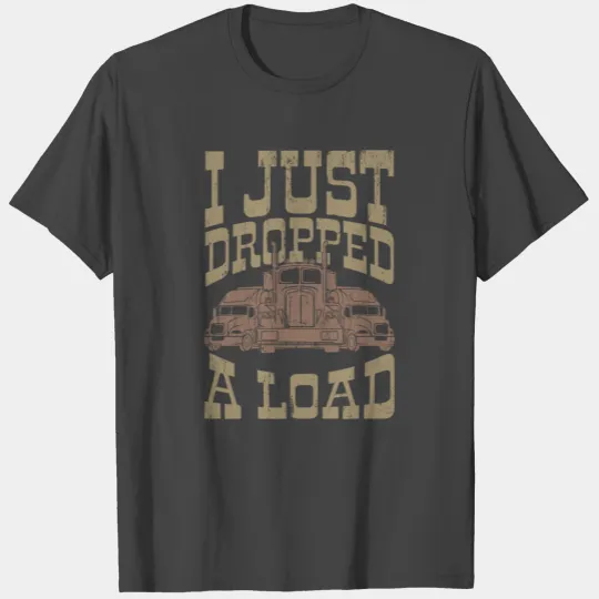 I JUST DROPPED A LOAD Trucker Big Rig Truck Truck T Shirts