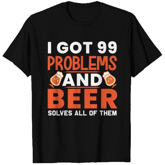 I Got 99 Problems And Beer Solves All Of Them T Shirts