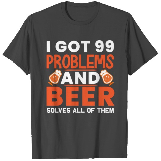 I Got 99 Problems And Beer Solves All Of Them T Shirts