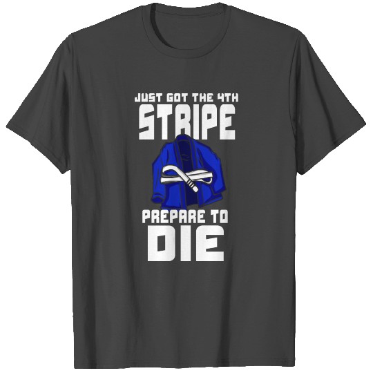 Just Got The 4th Stripe Prepare To Die Jiu Jitsu T Shirts