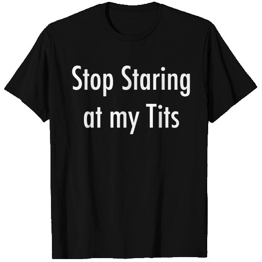Stop Staring At My Tits T Shirts