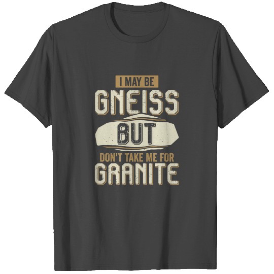 I May Be Gneiss But Don't Take Me For Granite T Shirts