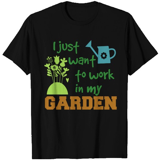 I just want to work in my garden T Shirts