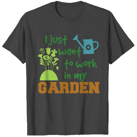 I just want to work in my garden T Shirts