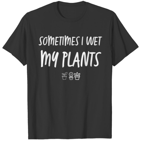 Sometimes I Wet My plants T Shirts