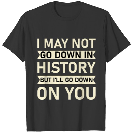 I May Not Go Down In History But I ll Go Down On T-shirt