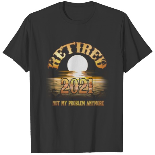 Retired 2021 Not My Problem Anymore Is A Humorous T-shirt