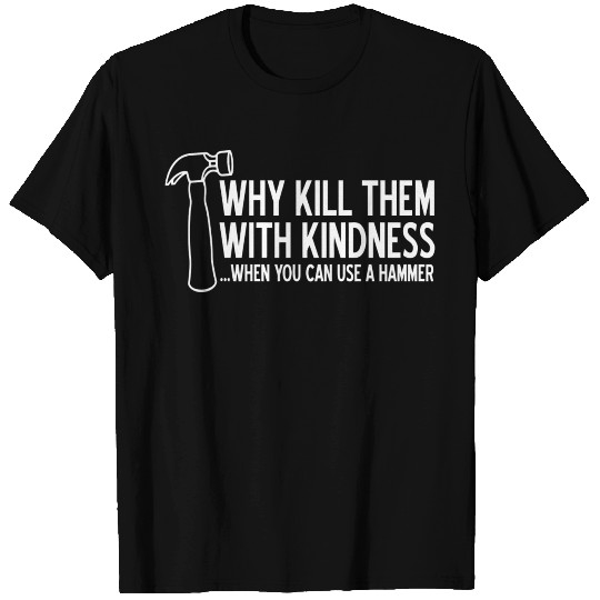 WHY KILL THEM WITH KINDNESS T Shirts