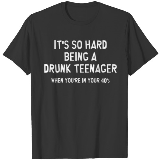 It s So Hard Being A Drunk Teenager When You T-shirt