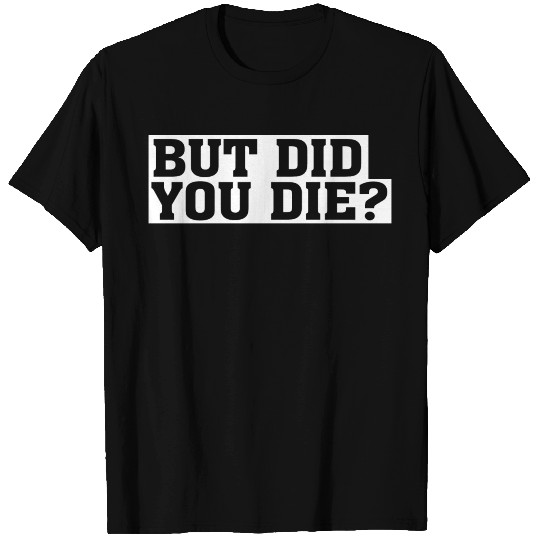 But Did You Die? T Shirts