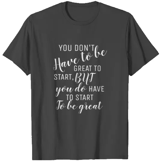 YOU DON T HAVE TO BE GREAT TO START T Shirts