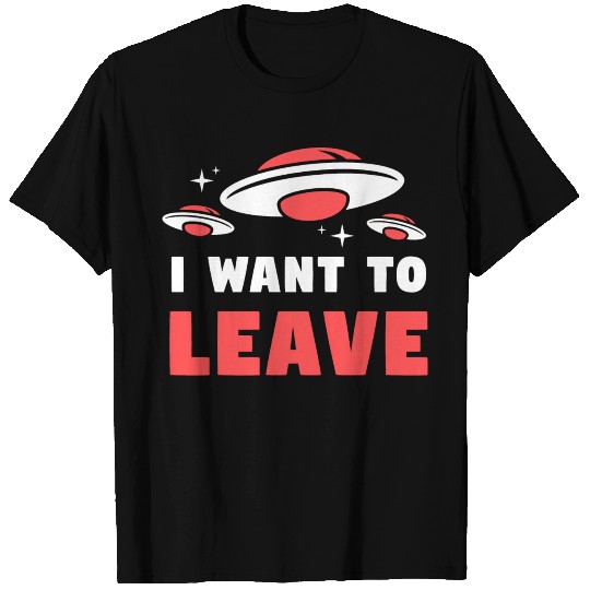 I Want To Leave – Funny UFO Alien Believers T Shirts