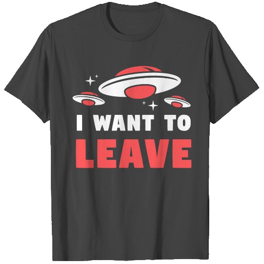 I Want To Leave – Funny UFO Alien Believers T Shirts