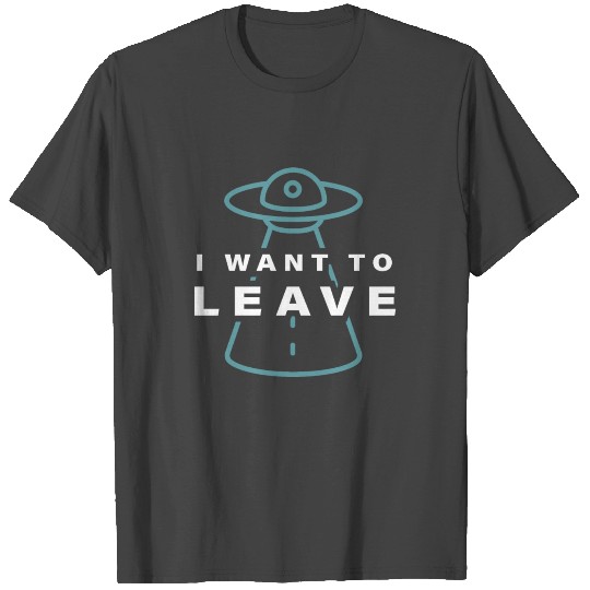 I Want To Leave – Funny UFO Alien Believers T Shirts