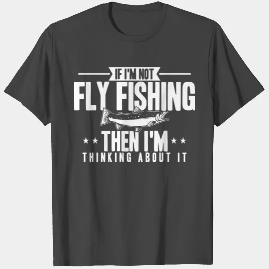 Fisher If I'm Not Fly Fishing Then I'm Thinking Ab T Shirts