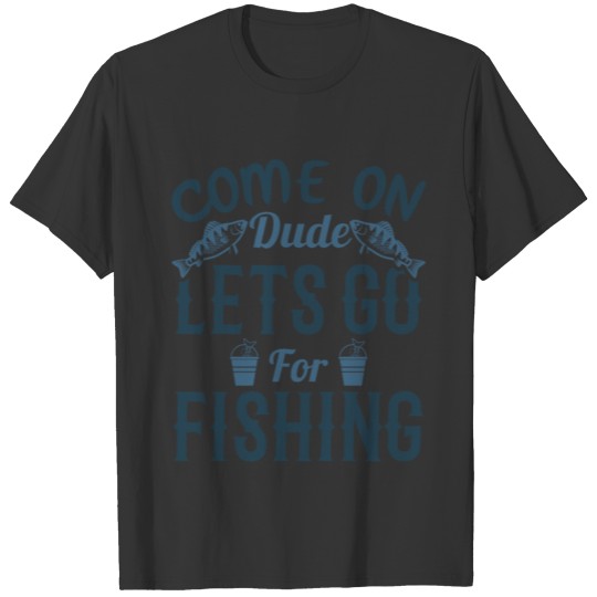 Come on dude Lets Go For Fishing T-shirt