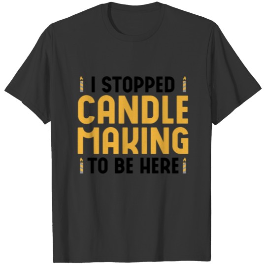 I Stopped Candle Making To Be Here Wax Candle T-shirt