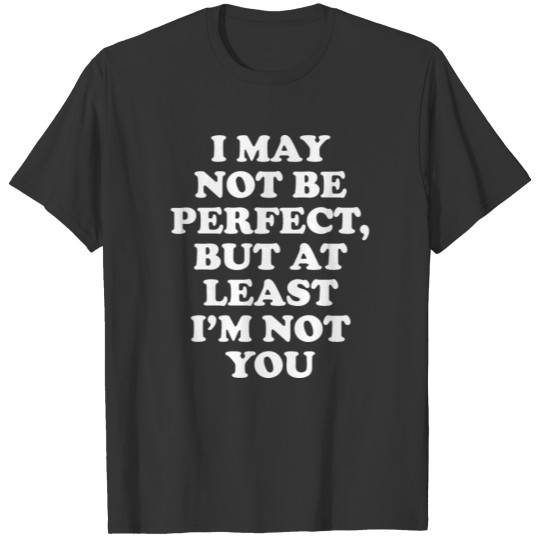 I May Not Be Perfect But At Least I'm Not You T-shirt