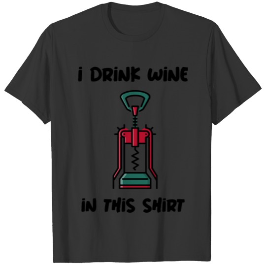 I drink wine in this shirt. T-shirt