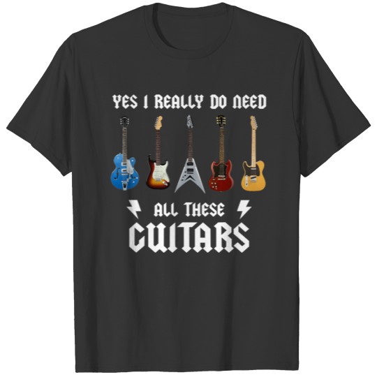 Yes I Really Do Need All These Guitars For Guitar T-shirt