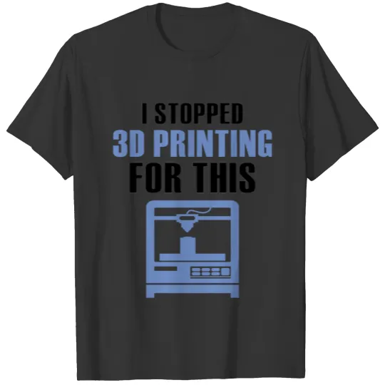 I Stopped 3d Printing For This 3d Printer T Shirts