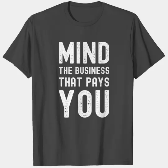 Mind the business that pays you! T Shirts