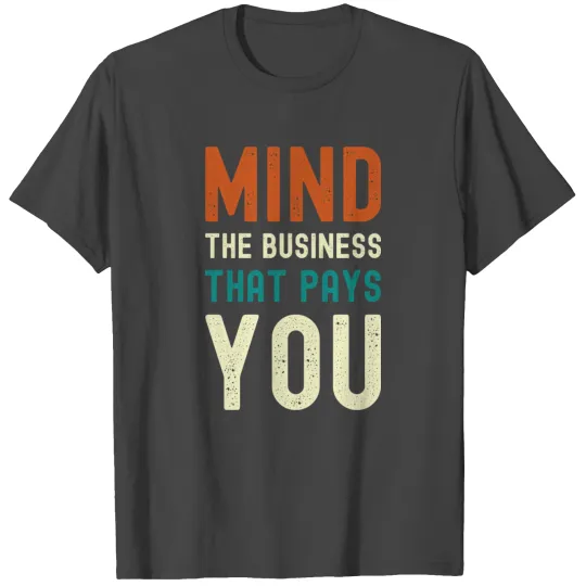 Mind the business that pays you! T Shirts